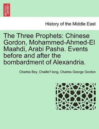 The Three Prophets: Chinese Gordon, Mohammed-Ahmed-El Maahdi, Arabi Pasha. Events Before and After the Bombardment of Alexandria. by Charles Bey Chaille -Long 9781241427801 The Three Prophets: Chinese Gordon, Mohammed-Ahmed-El Maahdi, Arabi Pasha. Events Before and After the Bombardment of Alexandria. by Charles Bey Chaille -Long 9781241427801