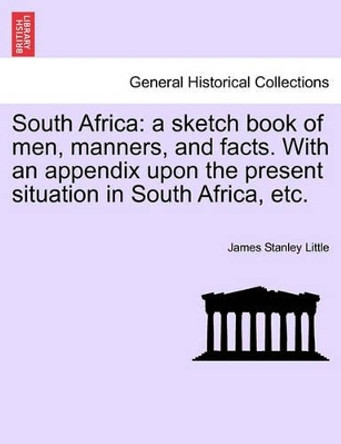 South Africa: A Sketch Book of Men, Manners, and Facts. with an Appendix Upon the Present Situation in South Africa, Etc. by James Stanley Little 9781241496821
