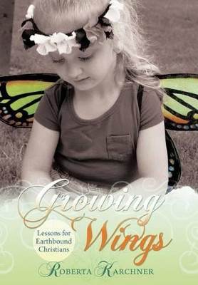 Growing Wings - Lessons for Earthbound Christians by Roberta Karchner 9781449726324