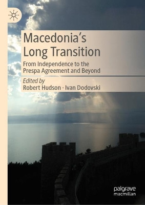 Macedonia’s Long Transition: From Independence to the Prespa Agreement and Beyond by Robert Hudson 9783031207723