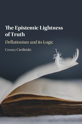The Epistemic Lightness of Truth: Deflationism and its Logic by Cezary Cieslinski 9781107197657