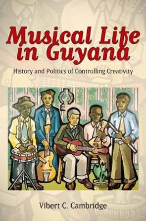 Musical Life in Guyana: History and Politics of Controlling Creativity by Vibert C. Cambridge 9781628460117