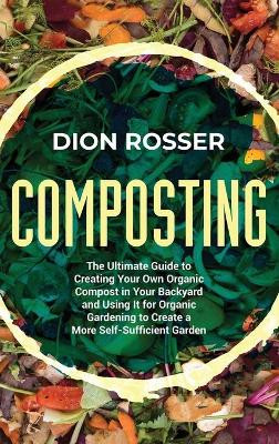 Composting: The Ultimate Guide to Creating Your Own Organic Compost in Your Backyard and Using It for Organic Gardening to Create a More Self-Sufficient Garden by Dion Rosser 9781638181378