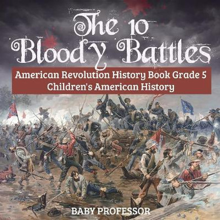 The 10 Bloody Battles - American Revolution History Book Grade 5 Children's American History by Baby Professor 9781541915732