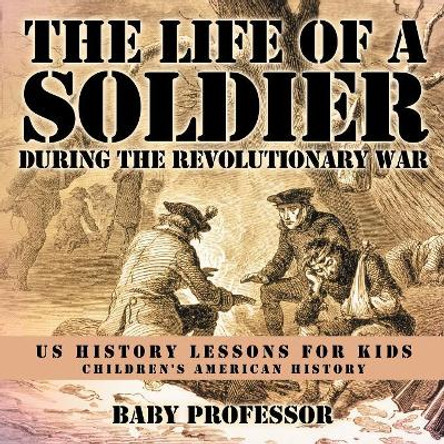 The Life of a Soldier During the Revolutionary War - US History Lessons for Kids Children's American History by Baby Professor 9781541912892