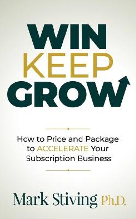 Win Keep Grow: How to Price and Package to Accelerate Your Subscription Business by Mark Stiving