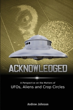 Acknowledged: A Perspective on the Matters of UFOs, Aliens and Crop Circles by Andrew Johnson 9781726690911