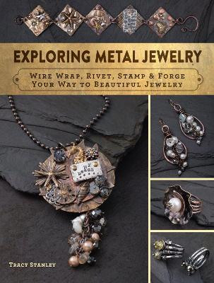 Exploring Metal Jewelry: Wire Wrap, Rivet, Stamp & Forge Your Way to Beautiful Jewelry Tracy Stanley 9781632504562