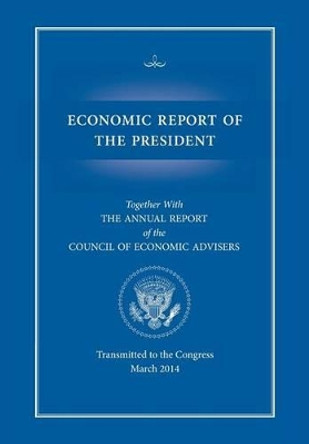Economic Report of the President, Transmitted to the Congress March 2014 Together with the Annual Report of the Council of Economic Advisors by Executive Office of the President 9781782666417