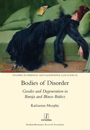 Bodies of Disorder: Gender and Degeneration in Baroja and Blasco Ibanez by Katharine Murphy 9781781884058