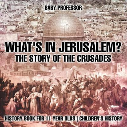 What's In Jerusalem? The Story of the Crusades - History Book for 11 Year Olds Children's History by Baby Professor 9781541913639