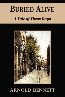 Buried Alive - A Tale of These Days by Arnold Bennett 9781604503401