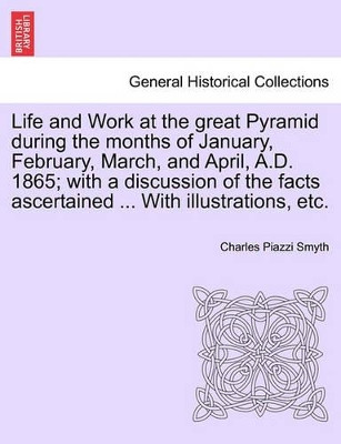 Life and Work at the Great Pyramid During the Months of January, February, March, and April, A.D. 1865; With a Discussion of the Facts Ascertained ... with Illustrations, Etc. by Charles Piazzi Smyth 9781241497095