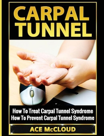 Carpal Tunnel: How To Treat Carpal Tunnel Syndrome: How To Prevent Carpal Tunnel Syndrome by Ace McCloud 9781640483842