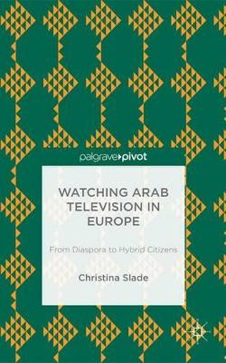 Watching Arabic Television in Europe: From Diaspora to Hybrid Citizens by Christina Slade 9781137352422