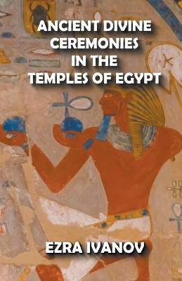 Ancient Divine Ceremonies in the Temples of Egypt by Ezra Ivanov 9798201282172