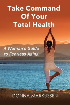 Take Command of Your Total Health: A Woman's Guide to Fearless Aging by Donna Markussen 9781733103602