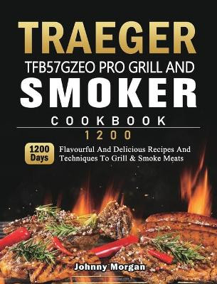Traeger TFB57GZEO Pro Grill and Smoker Cookbook 1200: 1200 Days Flavourful And Delicious Recipes And Techniques To Grill & Smoke Meats by Johnny Morgan 9781803431970
