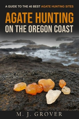 Agate Hunting on the Oregon Coast: A Guide to the 40 Best Agate Hunting Sites by M J Grover 9781736275009
