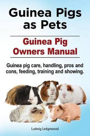 Guinea Pigs as Pets. Guinea Pig Owners Manual. Guinea pig care, handling, pros and cons, feeding, training and showing. by Ludwig Ledgewood 9781911142225