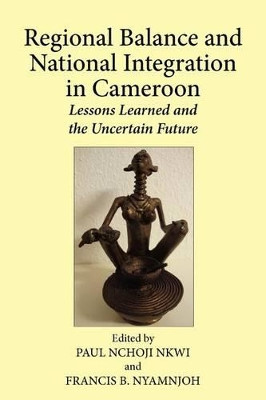 Regional Balance and National Integration in Cameroon. Lessons Learned and the Uncertain Future by Paul Nchoji Nkwi 9789956726264