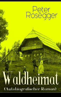 Waldheimat (Autobiografischer Roman): Alle 4 B nde: Das Waldbauernb bel + Der Guckinsleben + Der Schneiderlehrling + Der Student auf Ferien by Peter Rosegger 9788027319060
