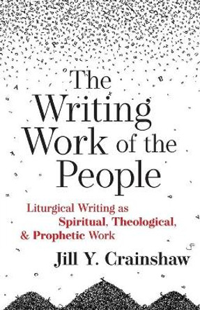 The Writing Work of the People: Liturgical Writing as Spiritual, Theological, and Prophetic Work by Jill Y Crainshaw