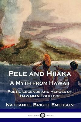 Pele and Hiiaka: A Myth from Hawaii Poetic Legends and Heroes of Hawaiian Folklore by Nathaniel Bright Emerson 9781789873535
