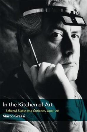 In the Kitchen of Art: Selected Essays and Criticism, 2003-20 by Marco Grassi