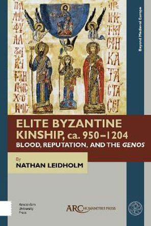 Elite Byzantine Kinship, ca. 950-1204: Blood, Reputation, and the Genos by Nathan Leidholm