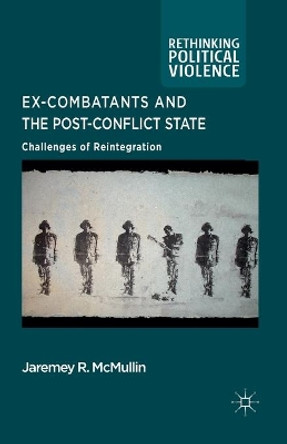 Ex-Combatants and the Post-Conflict State: Challenges of Reintegration by Jaremey McMullin 9781349331796