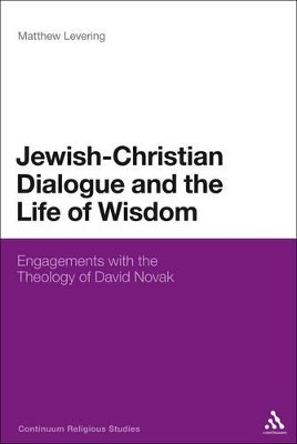 Jewish-Christian Dialogue and the Life of Wisdom: Engagements with the Theology of David Novak by Matthew Levering 9781441180636