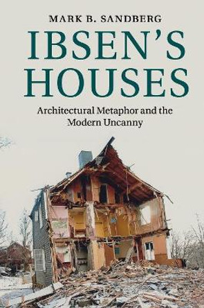 Ibsen's Houses: Architectural Metaphor and the Modern Uncanny by Mark B. Sandberg 9781108458108