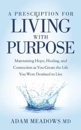 A Prescription for Living with Purpose: Maintaining Hope, Healing and Connection as You Create the Life You Were Destined to Live by Adam Meadows