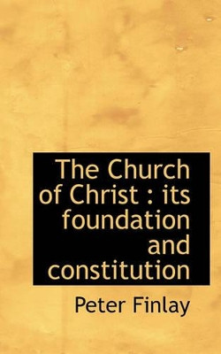 The Church of Christ: Its Foundation and Constitution by Peter Finlay 9781117727981