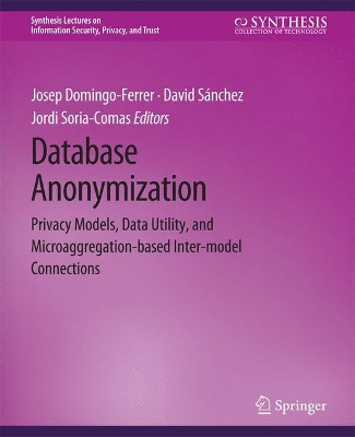 Database Anonymization: Privacy Models, Data Utility, and Microaggregation-based Inter-model Connections by Josep Domingo-Ferrer 9783031012198