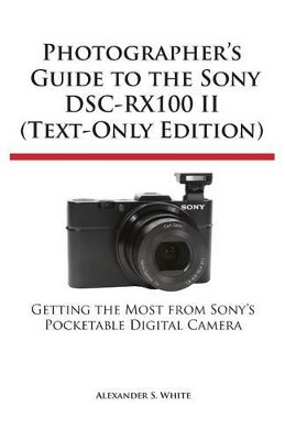Photographer's Guide to the Sony Dsc-Rx100 II (Text-Only Edition) by Alexander S White 9781937986285