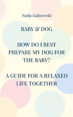 Baby & Dog: How Do I Best Prepare My Dog for the Baby? by Nadja Kalinowski 9783756210664