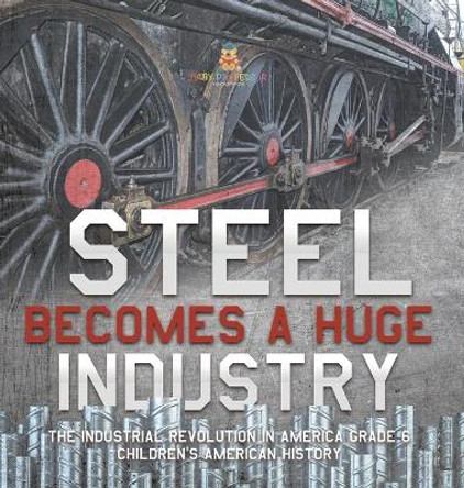 Steel Becomes a Huge Industry The Industrial Revolution in America Grade 6 Children's American History by Baby Professor 9781541983649