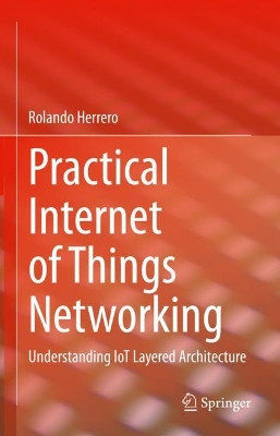 Practical Internet of Things Networking: Understanding IoT Layered Architecture by Rolando Herrero 9783031284427