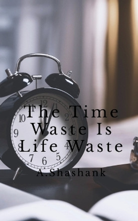 The Time Waste Is Life Waste by A Shashank 9798887496160