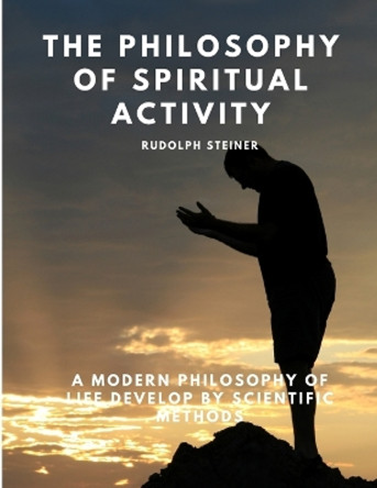 The Philosophy of Spiritual Activity - A Modern Philosophy of Life Develop by Scientific Methods by Rudolph Steiner 9781805479376