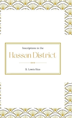 Inscriptions in the HASSAN DISTRICT by B Lewis Rice 9789355276162
