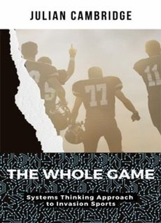 The Whole Game: Systems Thinking Approach to Invasion Sports by Julian Cambridge 9798863359809
