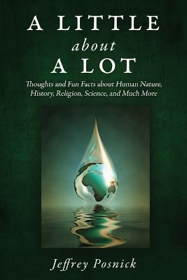 A Little About A Lot: Thoughts and Fun Facts about Human Nature, History, Religion, Science, and Much More by Jeffrey Posnick 9798887471303
