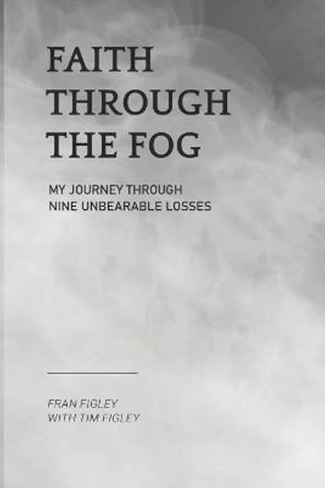 Faith Through the Fog: My Journey Through Nine Unbearable Losses by Tim Figley, II 9798988933922