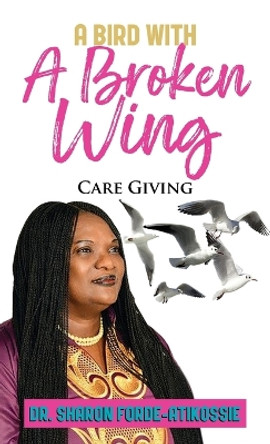 A Bird With A Broken Wing: Care Giving by Dr Sharon Forde-Atikossie 9781962366991