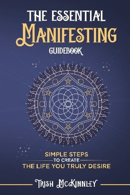 The Essential Manifesting Guidebook: Simple Steps to Create the Life You Truly Desire by Trish McKinnley 9798989316236