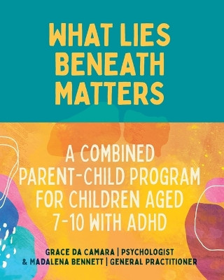 What Lies Beneath Matters: A Combined Parent-Child Program for Children Aged 7-10 with ADHD by Grace da Camara 9781760802592