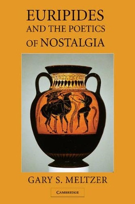 Euripides and the Poetics of Nostalgia by Gary S. Meltzer 9781107407251